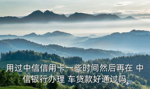 用過中信信用卡一些時(shí)間然后再在 中信銀行辦理 車貸款好通過嗎