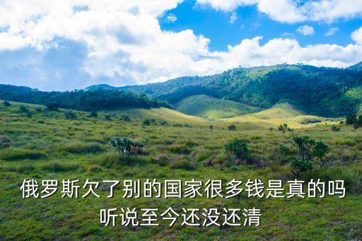 俄羅斯欠了別的國(guó)家很多錢是真的嗎聽說至今還沒還清