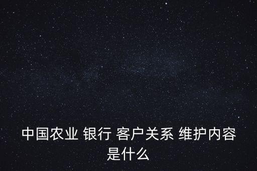 中國(guó)農(nóng)業(yè) 銀行 客戶關(guān)系 維護(hù)內(nèi)容是什么