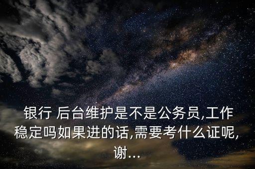  銀行 后臺維護是不是公務員,工作穩(wěn)定嗎如果進的話,需要考什么證呢,謝...
