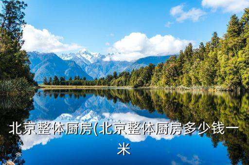 北京整體廚房(北京整體廚房多少錢(qián)一米