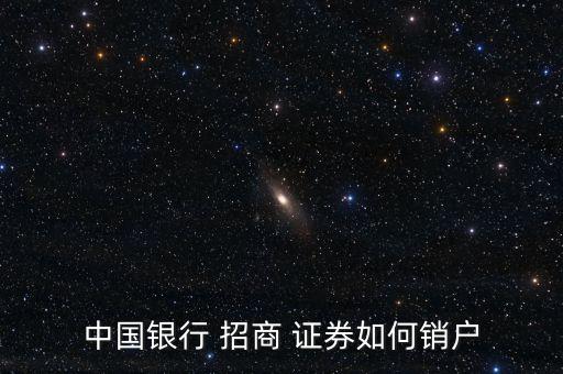 中國(guó)銀行 招商 證券如何銷戶