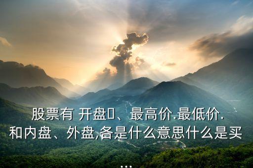  股票有 開盤、最高價(jià).最低價(jià).和內(nèi)盤、外盤,各是什么意思什么是買...