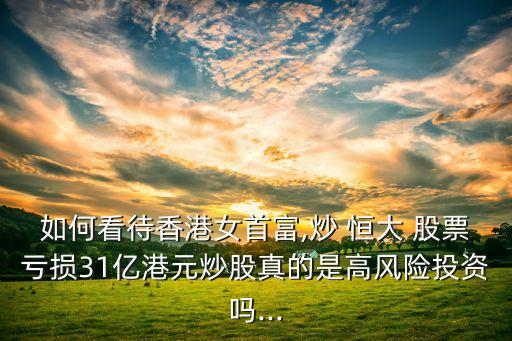 如何看待香港女首富,炒 恒大 股票虧損31億港元炒股真的是高風(fēng)險(xiǎn)投資嗎...