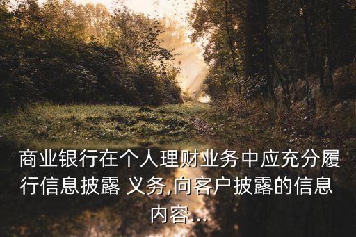  商業(yè)銀行在個人理財業(yè)務中應充分履行信息披露 義務,向客戶披露的信息內容...