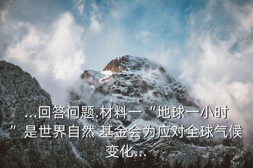...回答問題.材料一“地球一小時(shí)”是世界自然 基金會為應(yīng)對全球氣候變化...