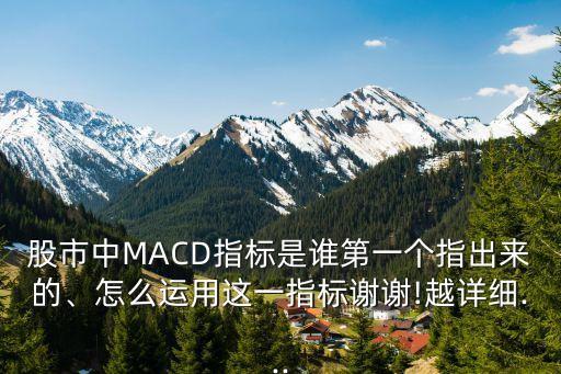 股市中MACD指標(biāo)是誰(shuí)第一個(gè)指出來(lái)的、怎么運(yùn)用這一指標(biāo)謝謝!越詳細(xì)...