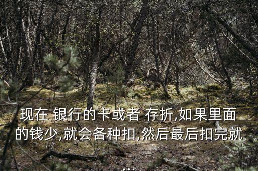 現(xiàn)在 銀行的卡或者 存折,如果里面的錢(qián)少,就會(huì)各種扣,然后最后扣完就...
