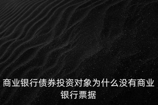 商業(yè)銀行債券投資對象為什么沒有商業(yè)銀行票據(jù)