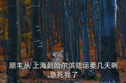  順豐從 上海到哈爾濱陸運要幾天啊,急死我了