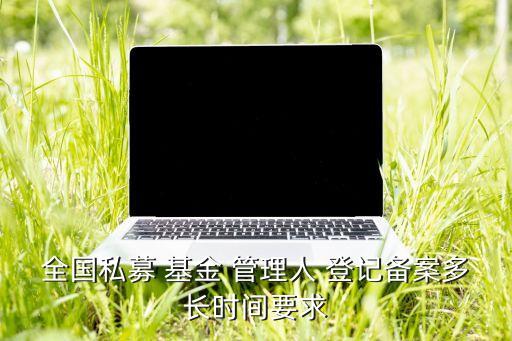 全國私募 基金 管理人 登記備案多長時(shí)間要求