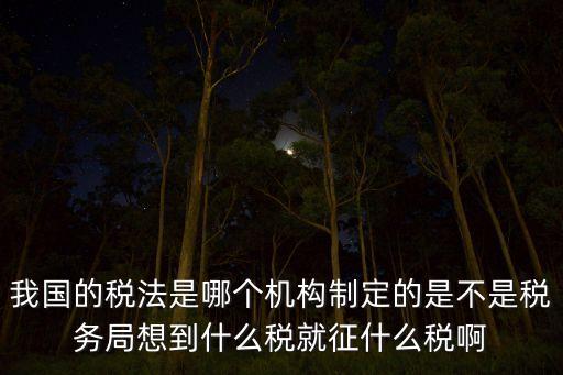 我國的稅法是哪個機構(gòu)制定的是不是稅務(wù)局想到什么稅就征什么稅啊