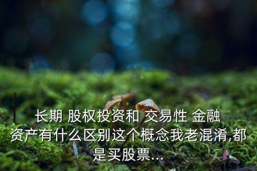  長(zhǎng)期 股權(quán)投資和 交易性 金融 資產(chǎn)有什么區(qū)別這個(gè)概念我老混淆,都是買(mǎi)股票...