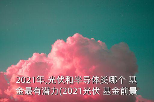 2021年,光伏和半導(dǎo)體類哪個 基金最有潛力(2021光伏 基金前景