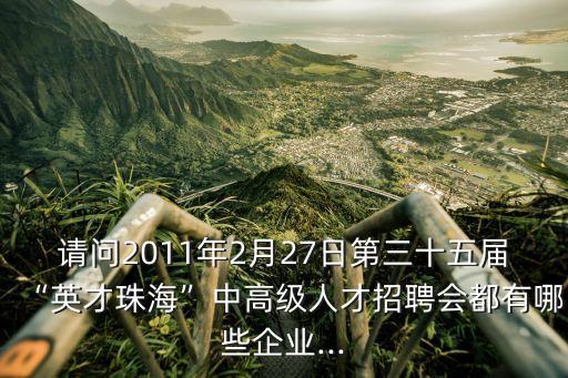 請問2011年2月27日第三十五屆“英才珠海”中高級人才招聘會都有哪些企業(yè)...