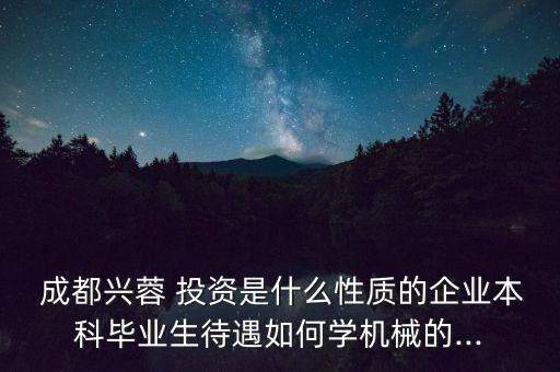  成都興蓉 投資是什么性質(zhì)的企業(yè)本科畢業(yè)生待遇如何學(xué)機械的...