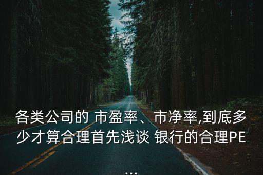 各類公司的 市盈率、市凈率,到底多少才算合理首先淺談 銀行的合理PE...
