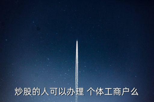 炒股的人可以辦理 個(gè)體工商戶(hù)么
