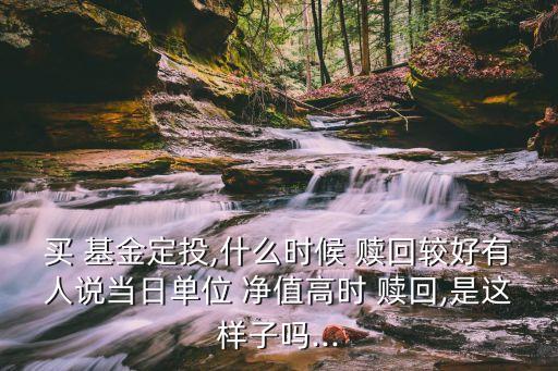 買 基金定投,什么時候 贖回較好有人說當日單位 凈值高時 贖回,是這樣子嗎...