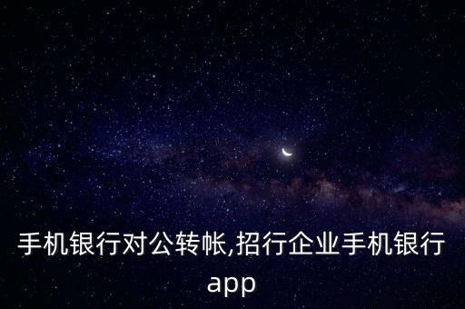 招行手機(jī)銀行對(duì)公轉(zhuǎn)帳,招行企業(yè)手機(jī)銀行app
