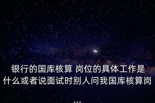  銀行的國(guó)庫(kù)核算 崗位的具體工作是什么或者說(shuō)面試時(shí)別人問(wèn)我國(guó)庫(kù)核算崗...