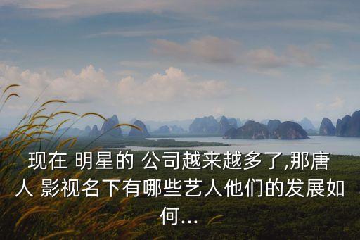 現(xiàn)在 明星的 公司越來(lái)越多了,那唐人 影視名下有哪些藝人他們的發(fā)展如何...
