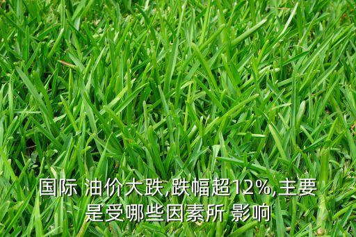 國際 油價(jià)大跌,跌幅超12%,主要是受哪些因素所 影響