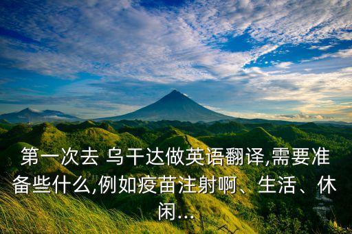 第一次去 烏干達(dá)做英語翻譯,需要準(zhǔn)備些什么,例如疫苗注射啊、生活、休閑...