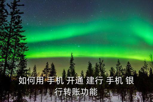 如何用 手機 開通 建行 手機 銀行轉賬功能