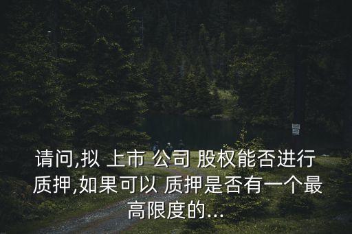 請(qǐng)問,擬 上市 公司 股權(quán)能否進(jìn)行 質(zhì)押,如果可以 質(zhì)押是否有一個(gè)最高限度的...