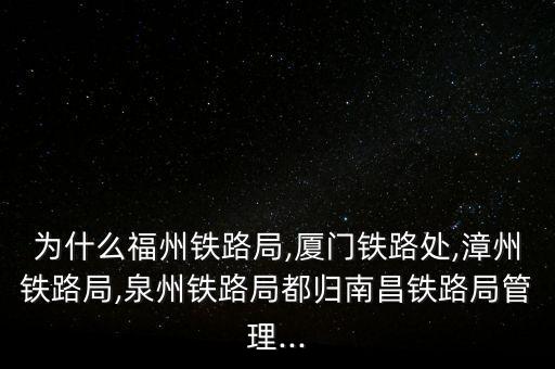 為什么福州鐵路局,廈門鐵路處,漳州鐵路局,泉州鐵路局都歸南昌鐵路局管理...