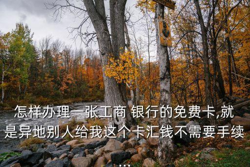 怎樣辦理一張工商 銀行的免費(fèi)卡,就是異地別人給我這個(gè)卡匯錢不需要手續(xù)...