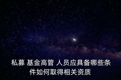  私募 基金高管 人員應具備哪些條件如何取得相關資質