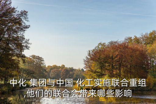 中化 集團(tuán)與中國 化工實(shí)施聯(lián)合重組,他們的聯(lián)合會帶來哪些影響