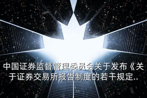 中國證券監(jiān)督管理委員會(huì)關(guān)于發(fā)布《關(guān)于證券交易所報(bào)告制度的若干規(guī)定...
