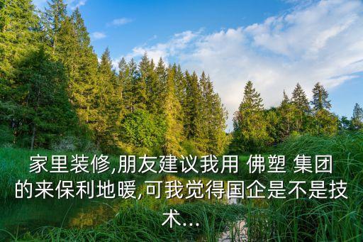 家里裝修,朋友建議我用 佛塑 集團的來保利地暖,可我覺得國企是不是技術...