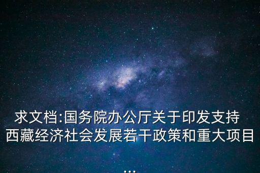 求文檔:國務(wù)院辦公廳關(guān)于印發(fā)支持 西藏經(jīng)濟(jì)社會發(fā)展若干政策和重大項(xiàng)目...