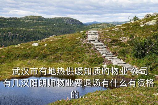  武漢市有地?zé)峁┡|(zhì)旳物業(yè) 公司有幾漢陽朗師物業(yè)要退場(chǎng)有什么有資格的...