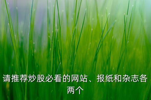 請(qǐng)推薦炒股必看的網(wǎng)站、報(bào)紙和雜志各兩個(gè)