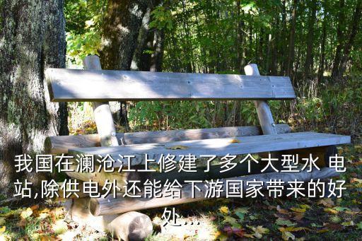 我國在瀾滄江上修建了多個大型水 電站,除供電外還能給下游國家?guī)淼暮锰?..