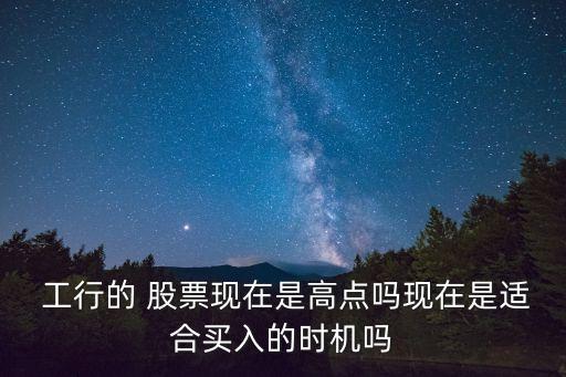  工行的 股票現(xiàn)在是高點(diǎn)嗎現(xiàn)在是適合買入的時(shí)機(jī)嗎