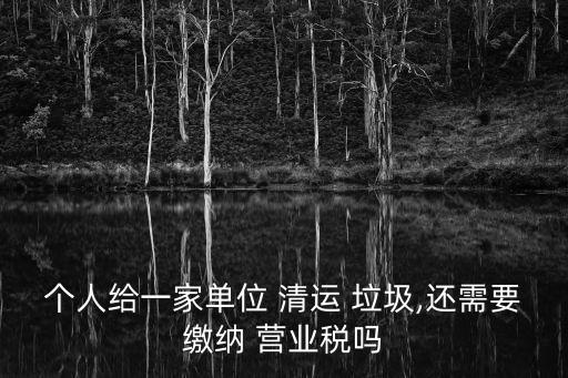 個(gè)人給一家單位 清運(yùn) 垃圾,還需要繳納 營(yíng)業(yè)稅嗎