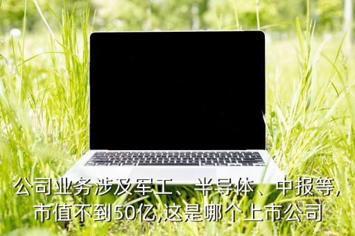 公司業(yè)務(wù)涉及軍工、半導(dǎo)體、中報等,市值不到50億,這是哪個上市公司