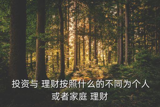  投資與 理財按照什么的不同為個人或者家庭 理財