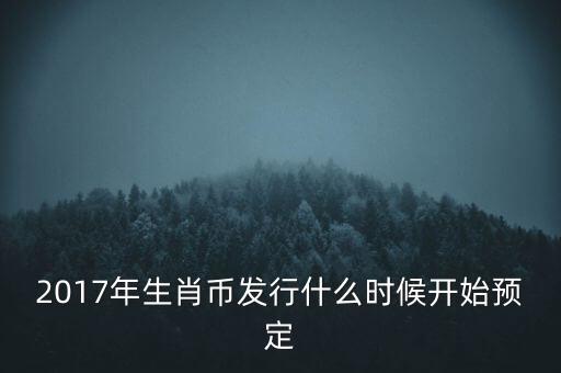 2017年生肖幣發(fā)行什么時(shí)候開始預(yù)定