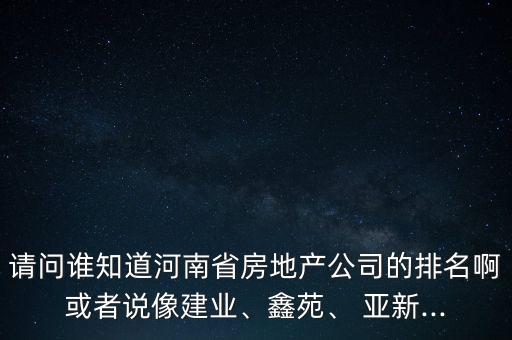 請問誰知道河南省房地產(chǎn)公司的排名啊或者說像建業(yè)、鑫苑、 亞新...