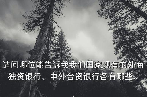 請問哪位能告訴我我們國家現(xiàn)有的外商獨資銀行、中外合資銀行各有哪些...