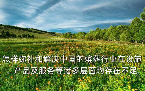 怎樣彌補(bǔ)和解決中國的殯葬行業(yè)在設(shè)施、產(chǎn)品及服務(wù)等諸多層面均存在不足...