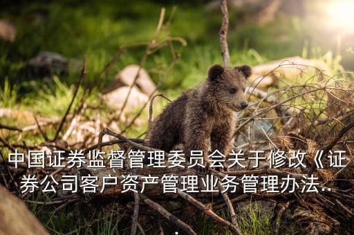 中國證券監(jiān)督管理委員會(huì)關(guān)于修改《證券公司客戶資產(chǎn)管理業(yè)務(wù)管理辦法...