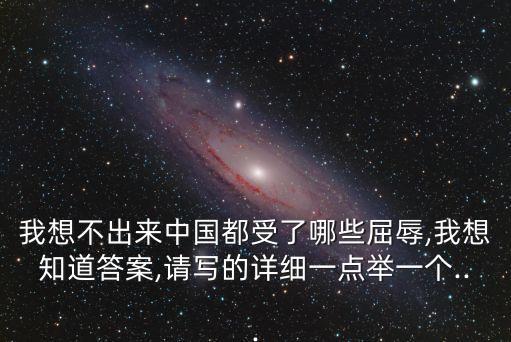 我想不出來(lái)中國(guó)都受了哪些屈辱,我想知道答案,請(qǐng)寫(xiě)的詳細(xì)一點(diǎn)舉一個(gè)...